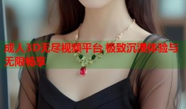 成人3D无尽视频平台 极致沉浸体验与无限畅享