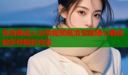 青青草成人分类视频高清全集随心看体验多样精彩内容