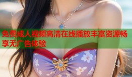 免费成人视频高清在线播放丰富资源畅享无广告体验