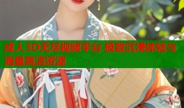 成人3D无尽视频平台 极致沉浸体验与海量高清资源