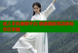 成人手机视频平台 极速播放高清体验尽在掌握