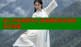 成人手机视频平台 极速播放高清体验尽在掌握