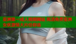 亚洲第一成人视频网站 高清免费亚洲女优激情大片任你选