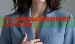 97成人视频高清流畅播放离线观看好片分享尽在掌握
