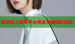 高清成人视频平台畅享无限精彩体验