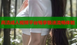高清成人视频平台畅享极速流畅体验