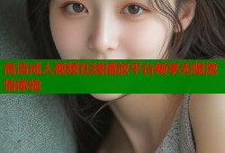 高清成人视频在线播放平台畅享无限激情体验