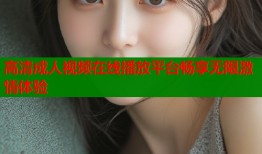 高清成人视频在线播放平台畅享无限激情体验