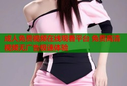 成人免费视频在线观看平台 免费高清视频无广告极速体验