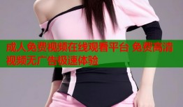 成人免费视频在线观看平台 免费高清视频无广告极速体验
