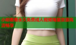 小明看看永久免费成人视频海量资源高清畅享