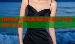 老鸭窝成人免费视频高清畅享平台免费看精彩内容