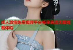 成人激情免费视频平台畅享高清无限观看体验