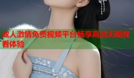 成人激情免费视频平台畅享高清无限观看体验