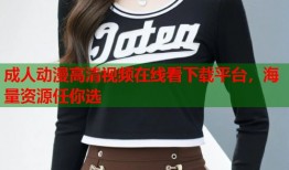 成人动漫高清视频在线看下载平台，海量资源任你选