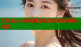 久久成人小视频高清更新无限畅享精彩内容