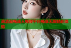 高清流畅成人视频平台畅享无限精彩体验