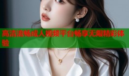 高清流畅成人视频平台畅享无限精彩体验