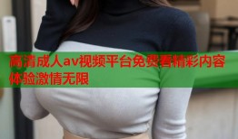 高清成人av视频平台免费看精彩内容体验激情无限