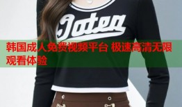 韩国成人免费视频平台 极速高清无限观看体验