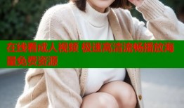 在线看成人视频 极速高清流畅播放海量免费资源