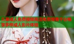 久草成人免费视频高清免费观看平台畅享多样成人影片体验