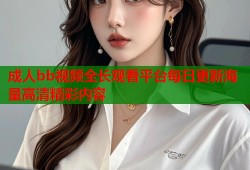 成人bb视频全长观看平台每日更新海量高清精彩内容