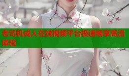 老司机成人在线视频平台极速畅享高清体验