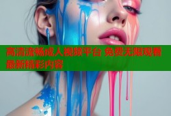 高清流畅成人视频平台 免费无限观看最新精彩内容