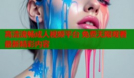 高清流畅成人视频平台 免费无限观看最新精彩内容