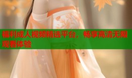 福利成人视频精选平台，畅享高清无限观看体验