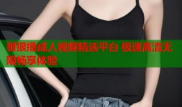 狠狠撸成人视频精选平台 极速高清无限畅享体验