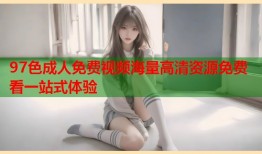97色成人免费视频海量高清资源免费看一站式体验
