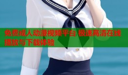 免费成人动漫视频平台 极速高清在线播放与下载体验