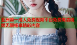 亚洲第一成人免费视频平台免费高清视频无限畅享精彩内容