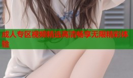成人专区视频精选高清畅享无限精彩体验