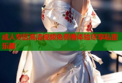 成人专区高清视频免费看体验尽享私密乐趣
