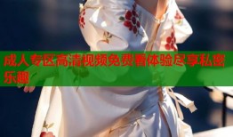 成人专区高清视频免费看体验尽享私密乐趣