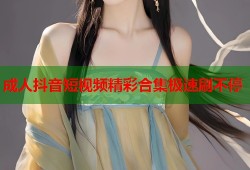 成人抖音短视频精彩合集极速刷不停
