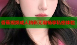 香蕉视频成人精彩无限畅享私密体验