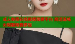 成人免费在线视频观看平台 高清流畅无限制观看体验