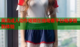 高清成人动作视频在线观看平台畅享极致体验