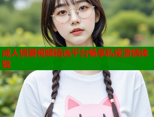 成人情爱视频精选平台畅享私密激情体验