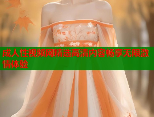 成人性视频网精选高清内容畅享无限激情体验