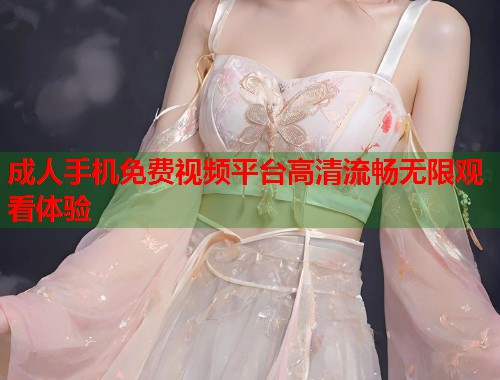 成人手机免费视频平台高清流畅无限观看体验
