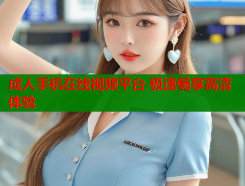 成人手机在线视频平台 极速畅享高清体验