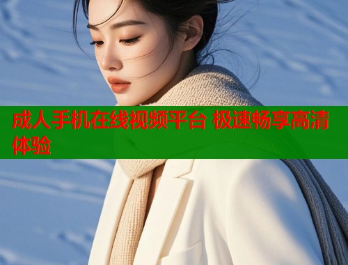 成人手机在线视频平台 极速畅享高清体验