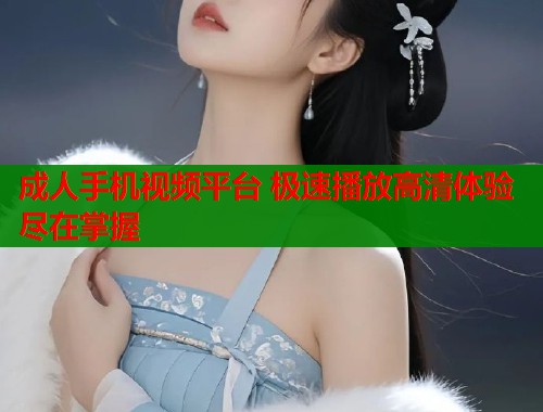 成人手机视频平台 极速播放高清体验尽在掌握