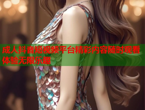成人抖音短视频平台精彩内容随时观看体验无限乐趣
