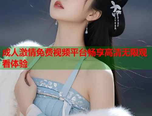成人激情免费视频平台畅享高清无限观看体验